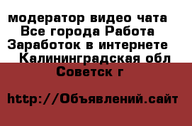 модератор видео-чата - Все города Работа » Заработок в интернете   . Калининградская обл.,Советск г.